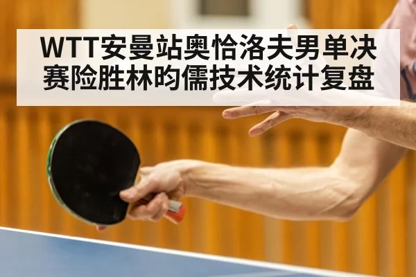 WTT安曼站奥恰洛夫男单决赛险胜林昀儒技术统计复盘