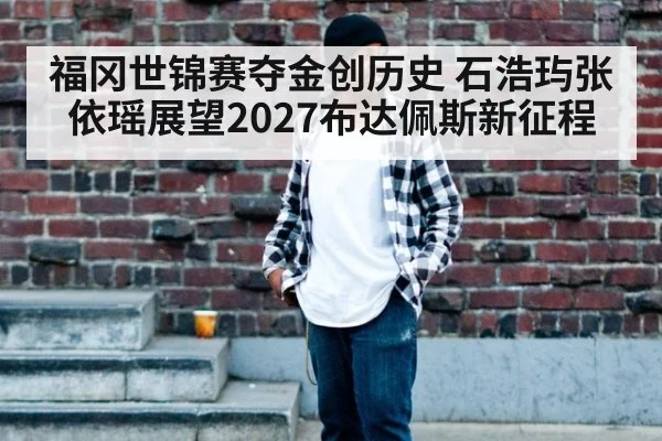 福冈世锦赛夺金创历史 石浩玙张依瑶展望2027布达佩斯新征程