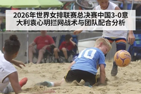 2026年世界女排联赛总决赛中国3-0意大利袁心玥拦网战术与团队配合分析