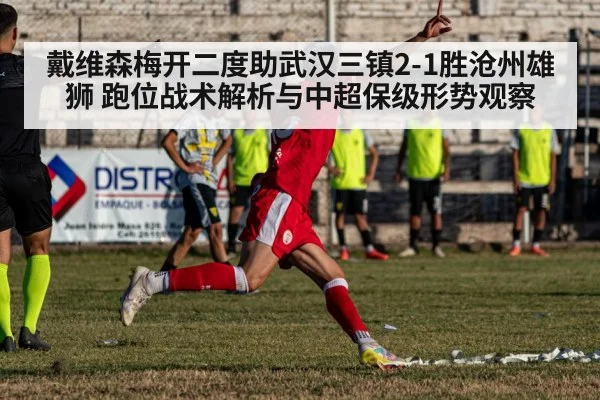 戴维森梅开二度助武汉三镇2-1胜沧州雄狮 跑位战术解析与中超保级形势观察