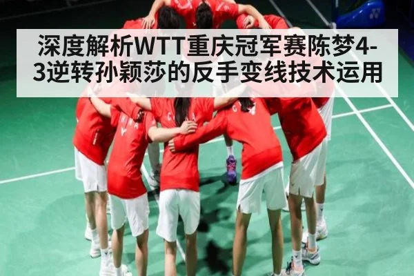 深度解析WTT重庆冠军赛陈梦4-3逆转孙颖莎的反手变线技术运用