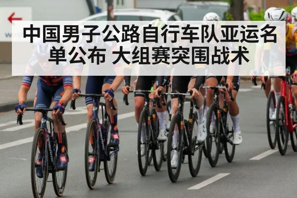 中国男子公路自行车队亚运名单公布 大组赛突围战术