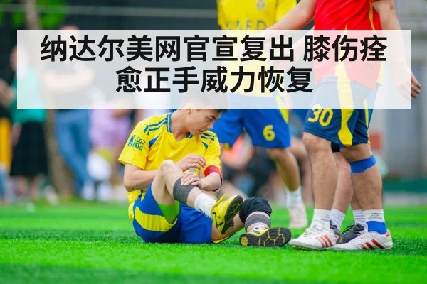 纳达尔美网官宣复出 膝伤痊愈正手威力恢复